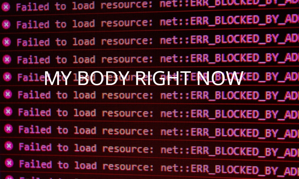 A background with code that repeatedly says, "Failed to load resource. Error. Blocked by admin" with text that says "MY BODY RIGHT NOW" overlayed on top.
